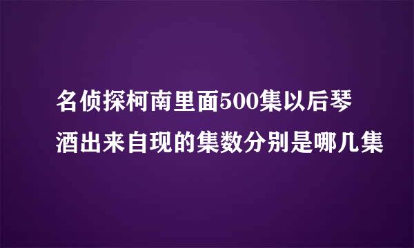 名侦探柯南里面500集以后琴酒出来自现的集数分别是哪几集