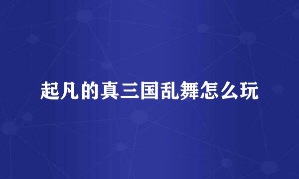 起凡的真三国乱舞怎么玩