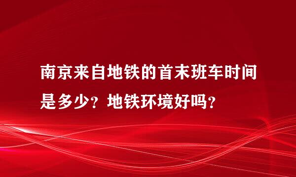 南京来自地铁的首末班车时间是多少？地铁环境好吗？