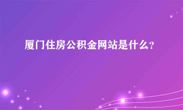 厦门住房公积金网站是什么？