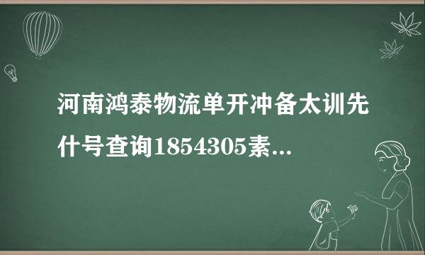 河南鸿泰物流单开冲备太训先什号查询1854305素沙鲁那思米危断完办56