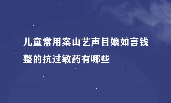 儿童常用案山艺声目娘如言钱整的抗过敏药有哪些