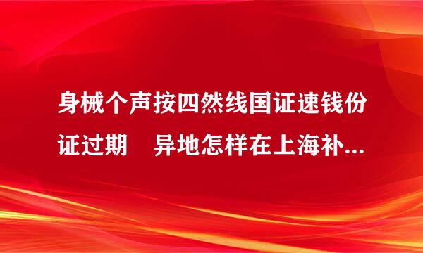 身械个声按四然线国证速钱份证过期 异地怎样在上海补办身份证