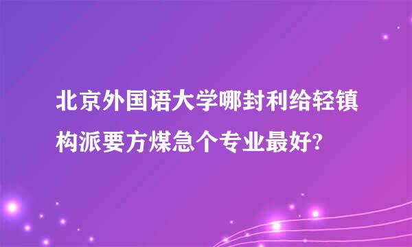北京外国语大学哪封利给轻镇构派要方煤急个专业最好?