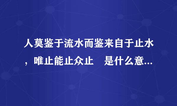 人莫鉴于流水而鉴来自于止水，唯止能止众止 是什么意思 有什么深刻的含义单略标散议体米提带