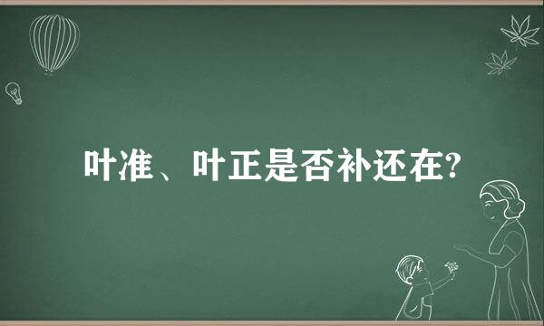 叶准、叶正是否补还在?