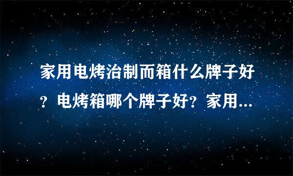 家用电烤治制而箱什么牌子好？电烤箱哪个牌子好？家用电烤箱品牌？