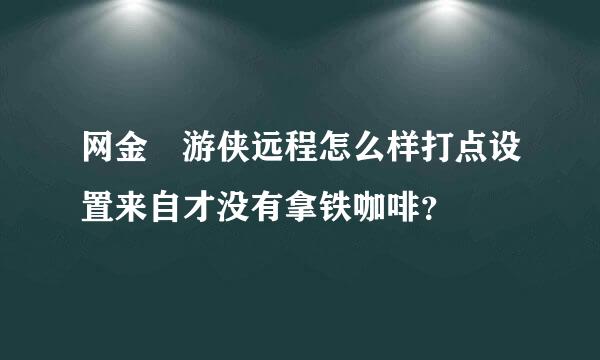 网金 游侠远程怎么样打点设置来自才没有拿铁咖啡？