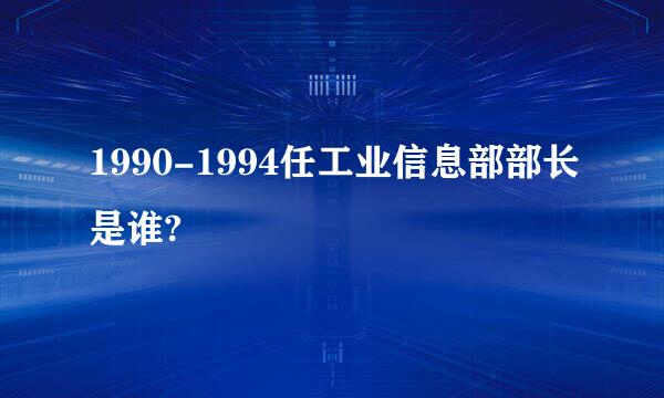 1990-1994任工业信息部部长是谁?