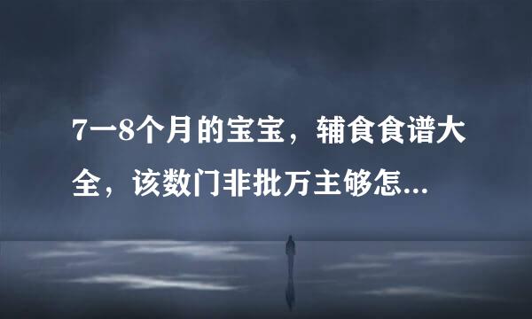7一8个月的宝宝，辅食食谱大全，该数门非批万主够怎么安排比较