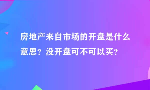 房地产来自市场的开盘是什么意思？没开盘可不可以买？
