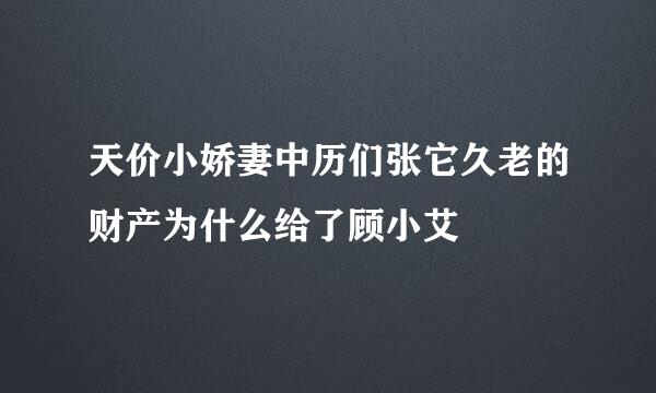 天价小娇妻中历们张它久老的财产为什么给了顾小艾