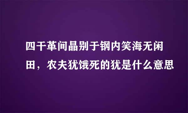 四干革间晶别于钢内笑海无闲田，农夫犹饿死的犹是什么意思
