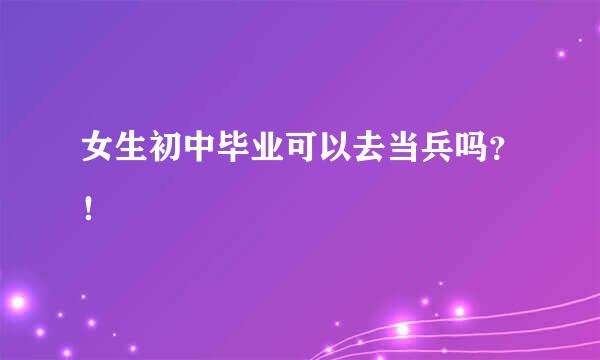 女生初中毕业可以去当兵吗？！