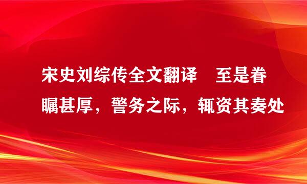 宋史刘综传全文翻译 至是眷瞩甚厚，警务之际，辄资其奏处