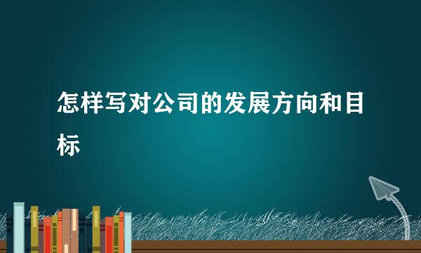 怎样写对公司的发展方向和目标