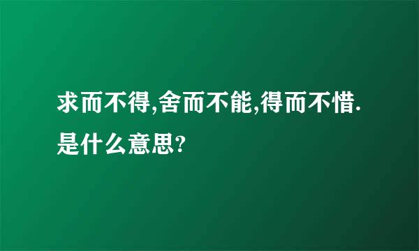 求而不得,舍而不能,得而不惜.是什么意思?