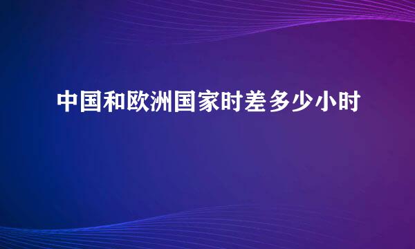 中国和欧洲国家时差多少小时
