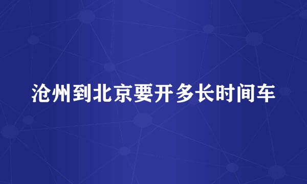 沧州到北京要开多长时间车