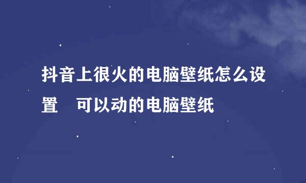 抖音上很火的电脑壁纸怎么设置 可以动的电脑壁纸