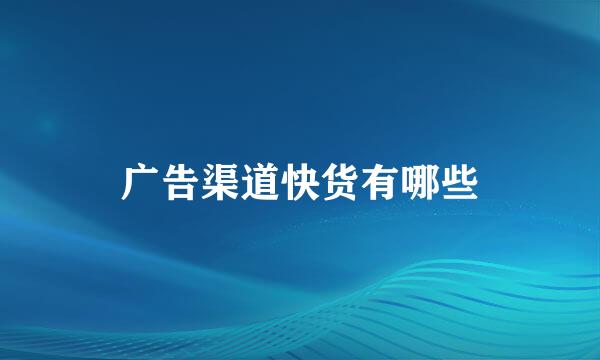 广告渠道快货有哪些