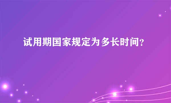 试用期国家规定为多长时间？