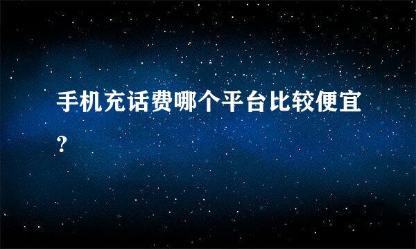 手机充话费哪个平台比较便宜？