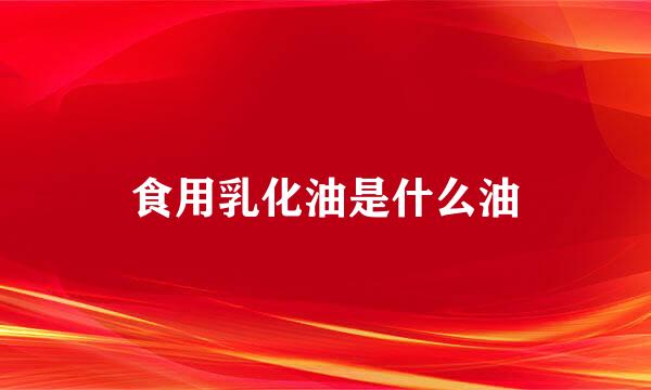 食用乳化油是什么油