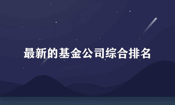 最新的基金公司综合排名
