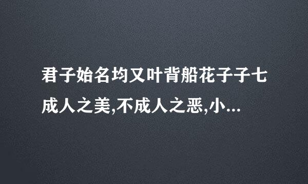 君子始名均又叶背船花子子七成人之美,不成人之恶,小人反是。启示