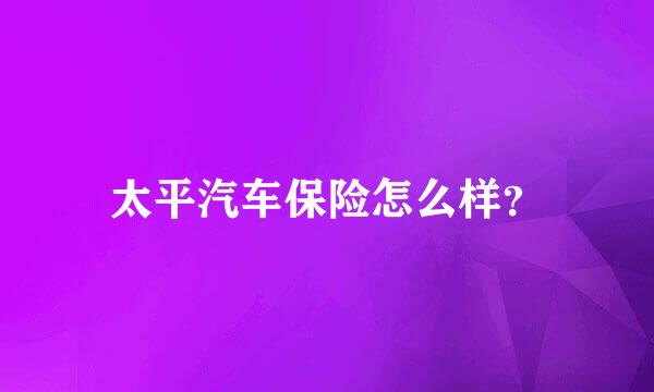太平汽车保险怎么样？