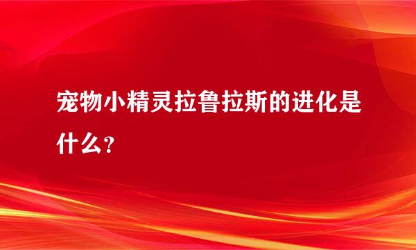宠物小精灵拉鲁拉斯的进化是什么？