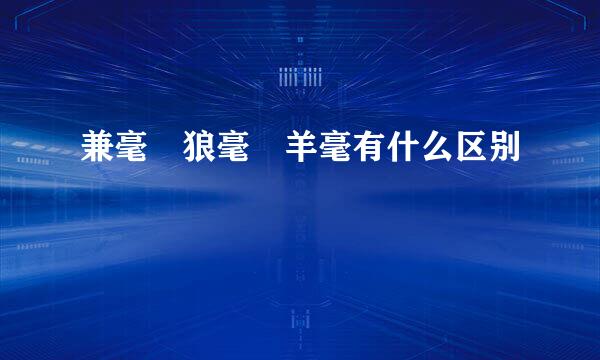 兼毫 狼毫 羊毫有什么区别