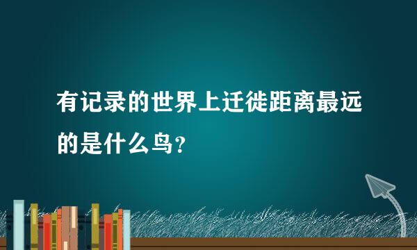 有记录的世界上迁徙距离最远的是什么鸟？