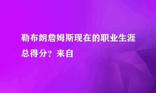 勒布朗詹姆斯现在的职业生涯总得分？来自