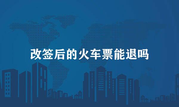 改签后的火车票能退吗