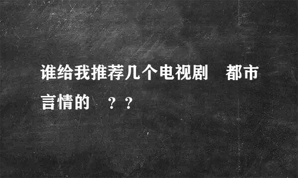 谁给我推荐几个电视剧 都市言情的 ？？