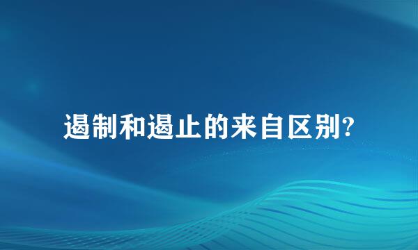 遏制和遏止的来自区别?