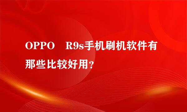 OPPO R9s手机刷机软件有那些比较好用？