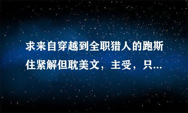 求来自穿越到全职猎人的跑斯住紧解但耽美文，主受，只要文360问答包