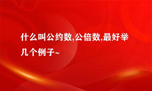 什么叫公约数,公倍数,最好举几个例子~