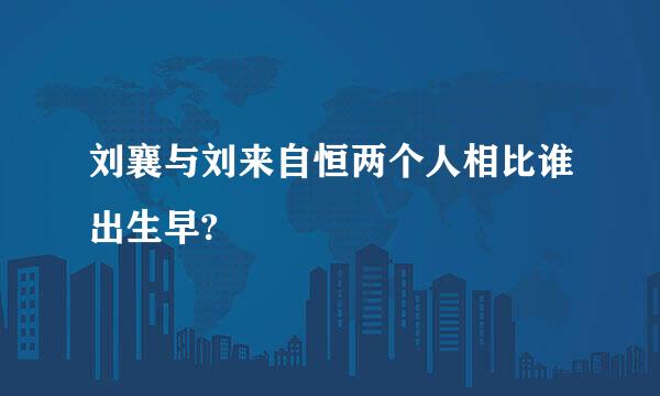 刘襄与刘来自恒两个人相比谁出生早?