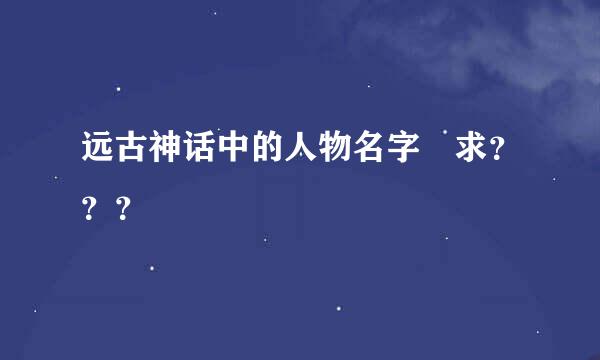 远古神话中的人物名字 求？？？