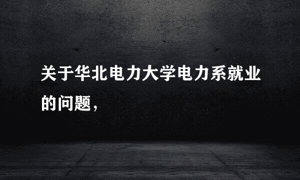 关于华北电力大学电力系就业的问题，
