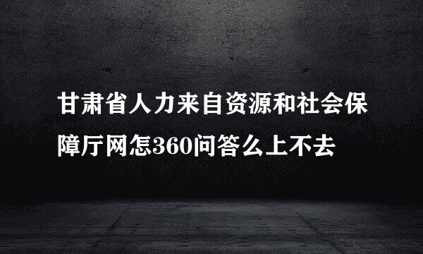 甘肃省人力来自资源和社会保障厅网怎360问答么上不去