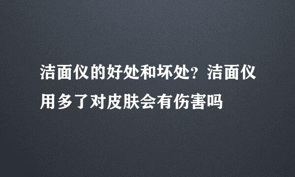 洁面仪的好处和坏处？洁面仪用多了对皮肤会有伤害吗