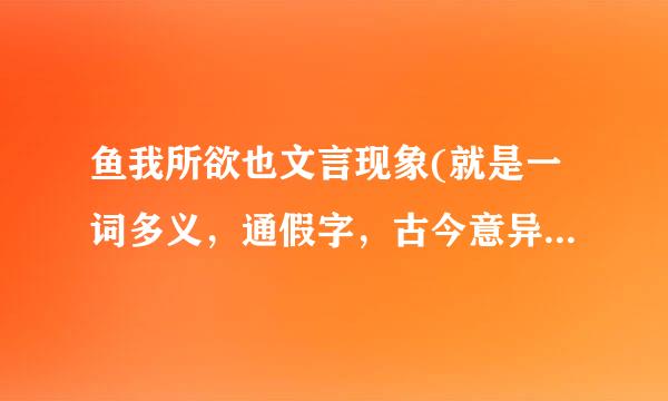 鱼我所欲也文言现象(就是一词多义，通假字，古今意异,特殊句式……)急!!!