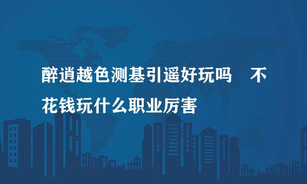 醉逍越色测基引遥好玩吗 不花钱玩什么职业厉害