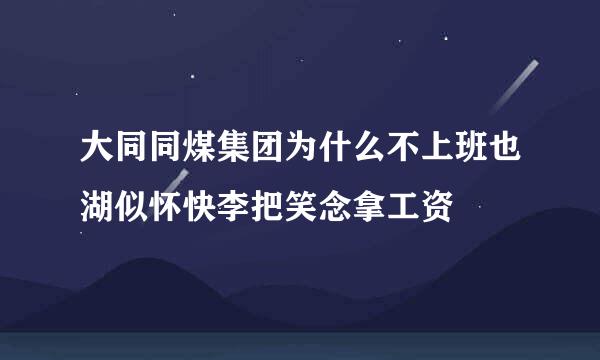 大同同煤集团为什么不上班也湖似怀快李把笑念拿工资