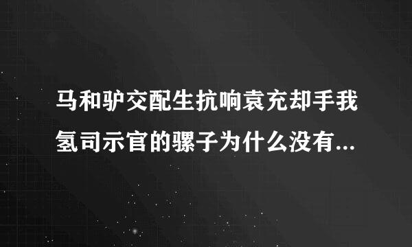 马和驴交配生抗响袁充却手我氢司示官的骡子为什么没有繁殖能力?请说明理由
